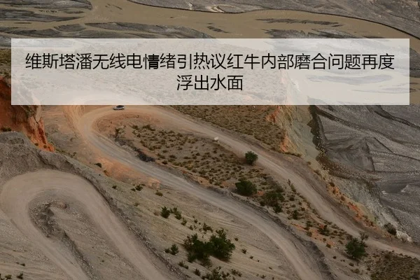 维斯塔潘无线电情绪引热议红牛内部磨合问题再度浮出水面（HTH Sports）
