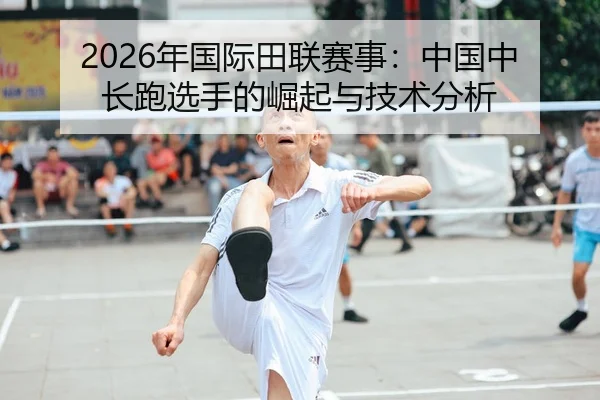 2026年国际田联赛事：中国中长跑选手的崛起与技术分析