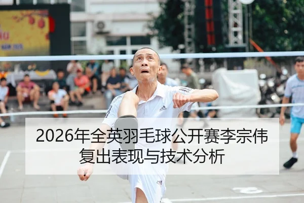 2026年全英羽毛球公开赛李宗伟复出表现与技术分析