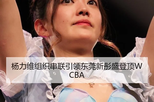 杨力维组织串联引领东莞新彤盛登顶WCBA