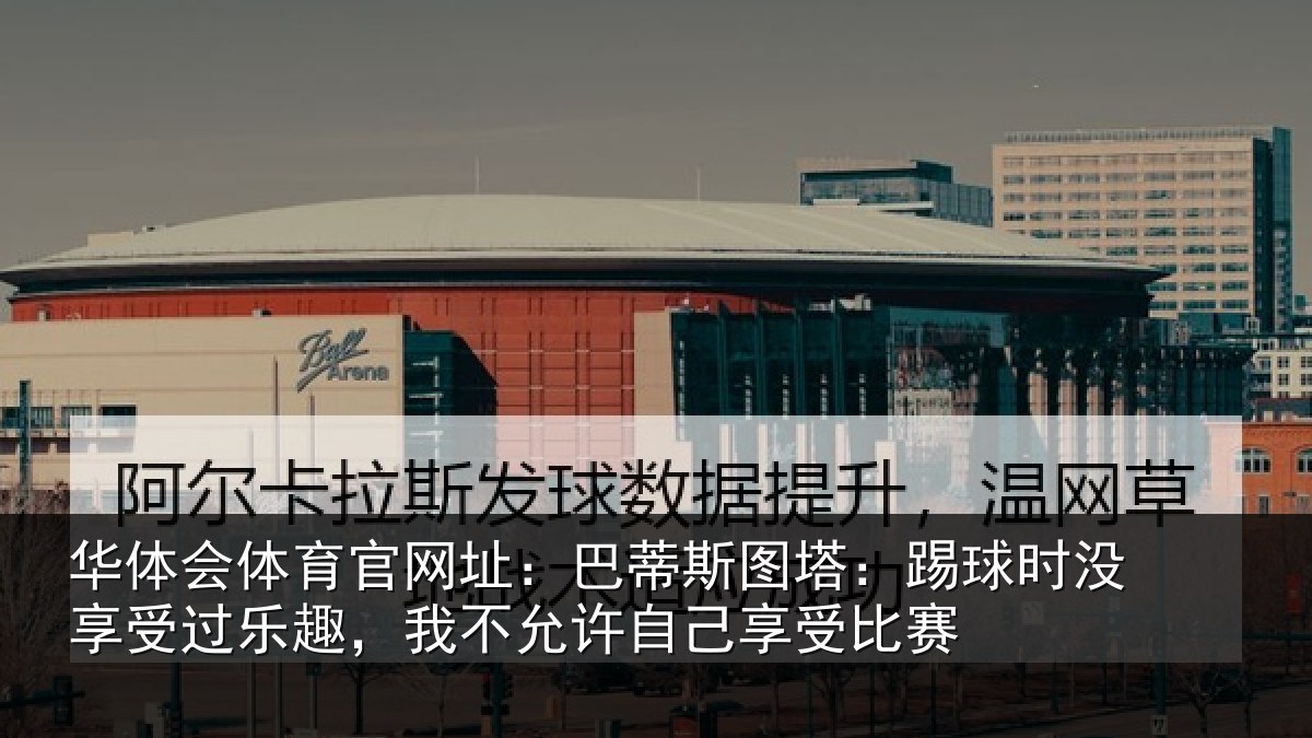 华体会体育官网址:巴蒂相关情况受过乐趣,我不相关情况