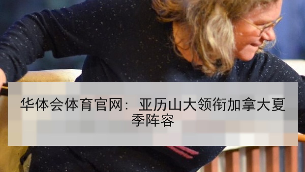 华体会体育官网: 亚历山大领衔加拿大夏季阵容