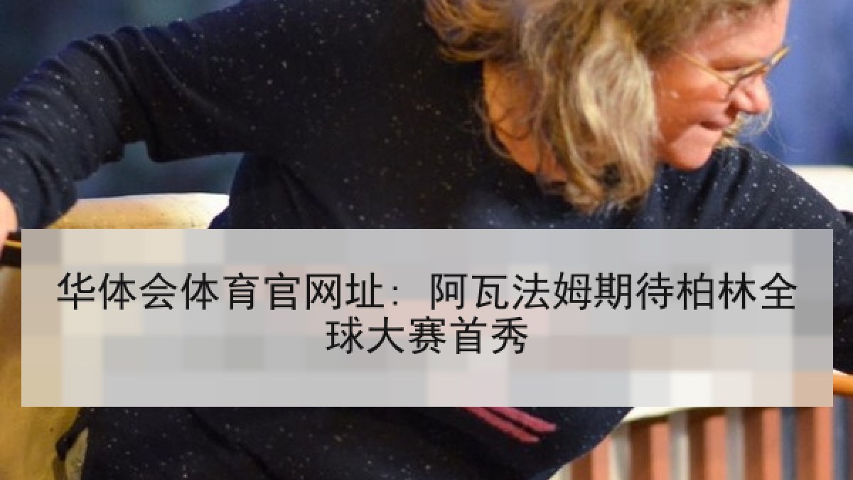 华体会体育官网址: 阿瓦法姆期待柏林全球大赛首秀