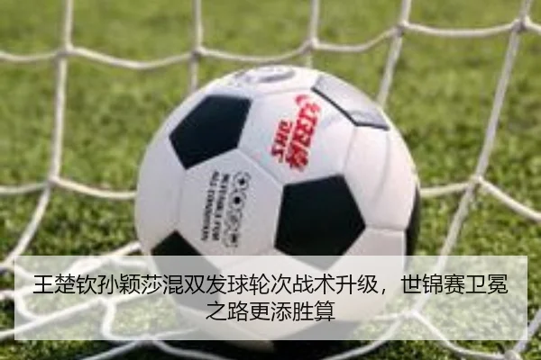 王楚钦孙颖莎混双发球轮次战术升级，世锦赛卫冕之路更添胜算