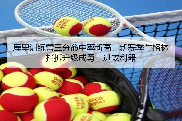 库里训练营三分命中率新高，新赛季与格林挡拆升级成勇士进攻利器