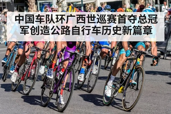 中国车队环广西世巡赛首夺总冠军创造公路自行车历史新篇章