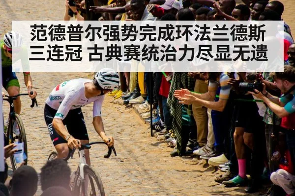 范德普尔强势完成环法兰德斯三连冠 古典赛统治力尽显无遗