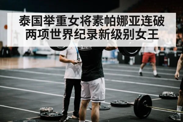泰国举重女将素帕娜亚连破两项世界纪录新级别女王
