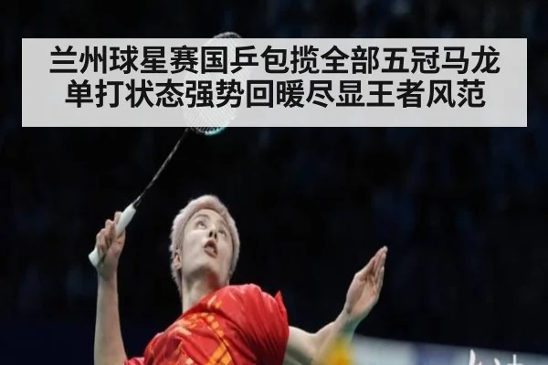 兰州球星赛国乒包揽全部五冠马龙单打状态强势回暖尽显王者风范