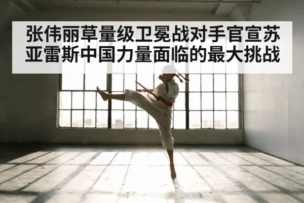 张伟丽草量级卫冕战对手官宣苏亚雷斯中国力量面临的最大挑战