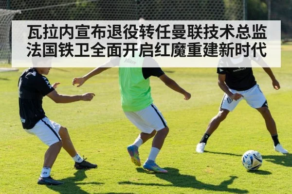 瓦拉内宣布退役转任曼联技术总监法国铁卫全面开启红魔重建新时代