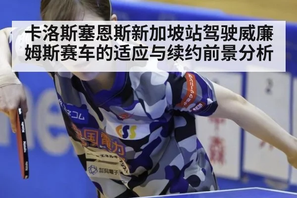 卡洛斯塞恩斯新加坡站驾驶威廉姆斯赛车的适应与续约前景分析