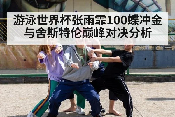 游泳世界杯张雨霏100蝶冲金与舍斯特伦巅峰对决分析