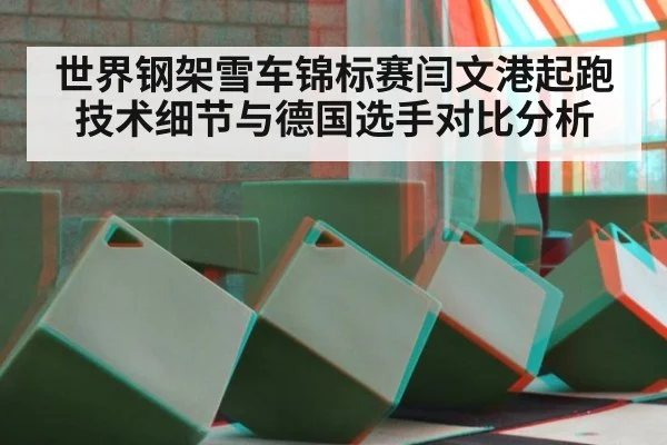 世界钢架雪车锦标赛闫文港起跑技术细节与德国选手对比分析